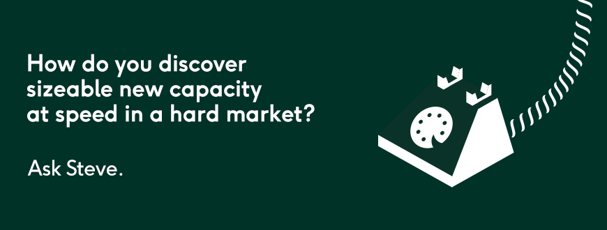 How do you discover sizeable new capacity at speed in a hard market? Ask Steve.