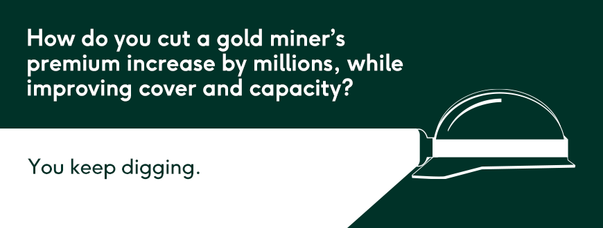 How do you cut a gold miner&#8217;s premium increase by millions, while improving cover and capacity? Keep on digging.